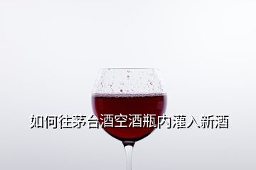 如何往茅台酒空酒瓶内灌入新酒