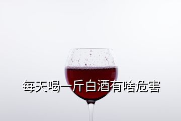 每天喝一斤白酒有啥危害