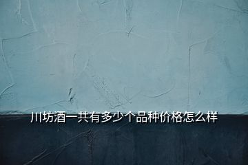 川坊酒一共有多少个品种价格怎么样