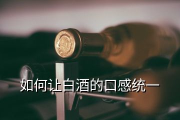 如何让白酒的口感统一