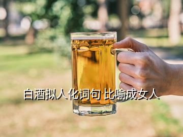 白酒拟人化词句 比喻成女人