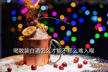 喝散装白酒怎么才能不那么难入喉