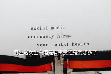 男生送女生白酒是有寓意还是我想多了