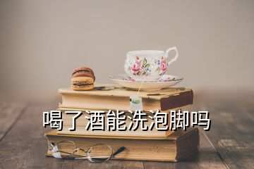 喝了酒能洗泡脚吗