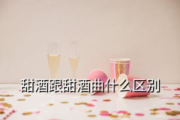 甜酒跟甜酒曲什么区别