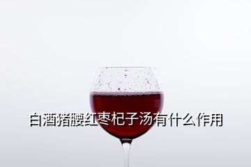 白酒猪腰红枣杞子汤有什么作用