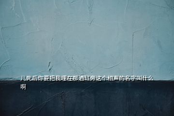 儿死后你要把我埋在那酒缸旁这个相声的名字叫什么啊