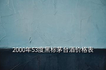 2000年53度黑标茅台酒价格表