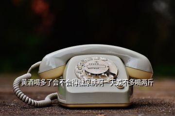 黄酒喝多了会不会得糖尿病啊一天差不多喝两斤