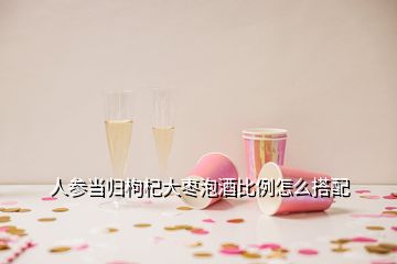 人参当归枸杞大枣泡酒比例怎么搭配