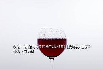 我是一名白酒勾兑员 想考勾调师 他们让我填本人主要业绩 我不回 希望