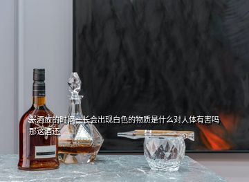 米酒放的时间一长会出现白色的物质是什么对人体有害吗那这酒还