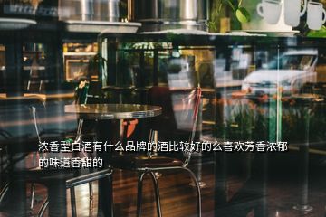 浓香型白酒有什么品牌的酒比较好的么喜欢芳香浓郁的味道香甜的