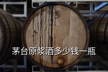 茅台原浆酒多少钱一瓶