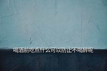 喝酒前吃点什么可以防止不喝醉呢