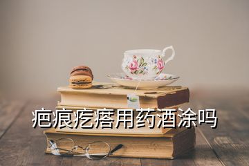 疤痕疙瘩用药酒涂吗