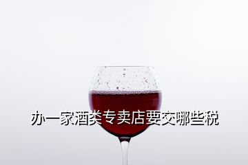 办一家酒类专卖店要交哪些税