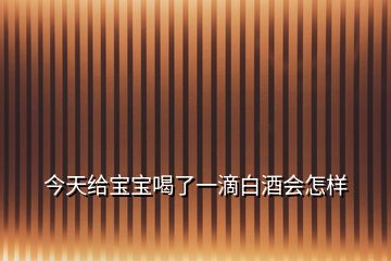 今天给宝宝喝了一滴白酒会怎样