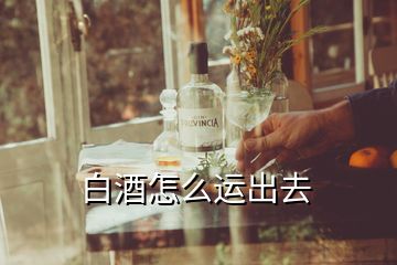 白酒怎么运出去