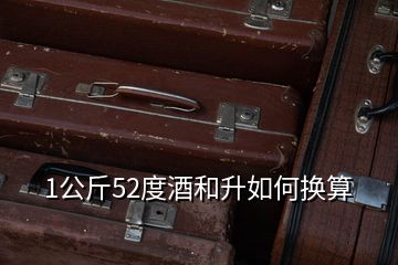 1公斤52度酒和升如何换算