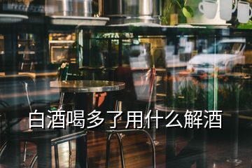 白酒喝多了用什么解酒