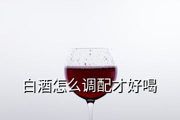 白酒怎么调配才好喝