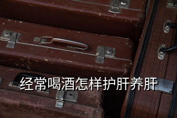 经常喝酒怎样护肝养肝