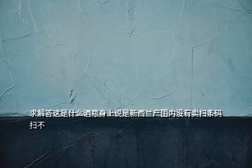 求解答这是什么酒瓶身上说是新西兰产国内没有卖扫条码扫不