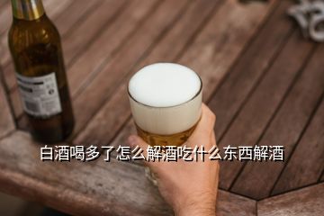 白酒喝多了怎么解酒吃什么东西解酒