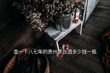 查一下八七年的贵州茅台酒多少钱一瓶