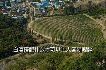 白酒搭配什么才可以让人容易喝醉