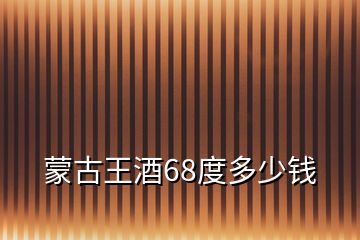 蒙古王酒68度多少钱