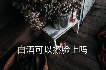 白酒可以擦脸上吗