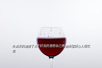 外面买的酒掺了水不好泡药酒想自己煮酒希望好心人帮忙煮