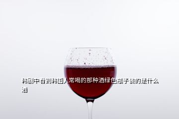 韩剧中看到韩国人常喝的那种酒绿色瓶子装的是什么酒