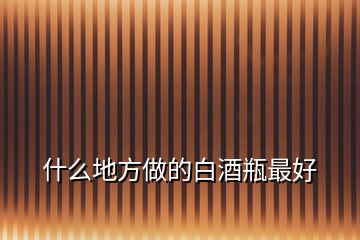 什么地方做的白酒瓶最好