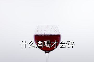 什么酒喝才会醉