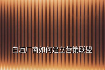 白酒厂商如何建立营销联盟