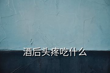 酒后头疼吃什么