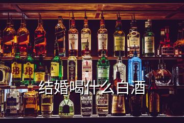 结婚喝什么白酒