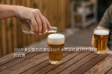 150斤多少度的白酒加100斤水可以兑成250斤36度的白酒