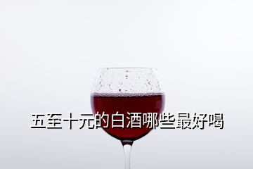 五至十元的白酒哪些最好喝