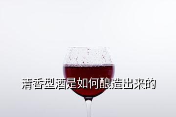 清香型酒是如何酿造出来的