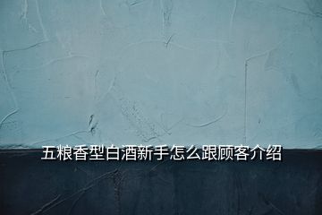 五粮香型白酒新手怎么跟顾客介绍