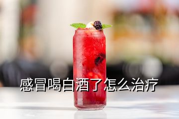 感冒喝白酒了怎么治疗