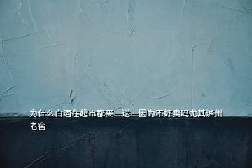 为什么白酒在超市都买一送一因为不好卖吗尤其泸州老窖