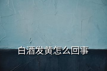 白酒发黄怎么回事