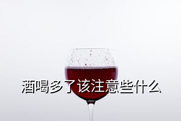 酒喝多了该注意些什么