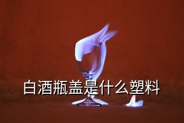 白酒瓶盖是什么塑料