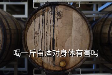 喝一斤白酒对身体有害吗